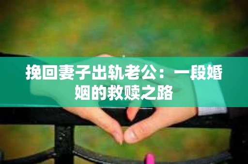 挽回妻子出轨老公：一段婚姻的救赎之路