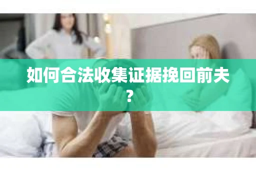 如何合法收集证据挽回前夫？