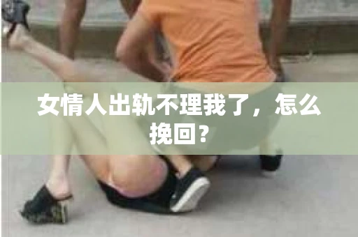 女情人出轨不理我了，怎么挽回？