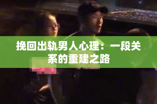 挽回出轨男人心理：一段关系的重建之路