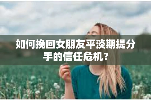 如何挽回女朋友平淡期提分手的信任危机? 如何挽回女朋友平淡期提分手的信任危机?