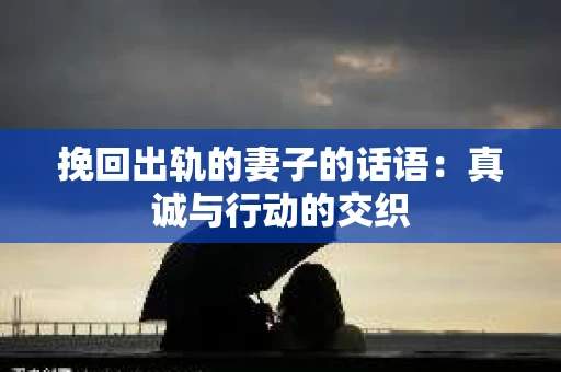 挽回出轨的妻子的话语：真诚与行动的交织