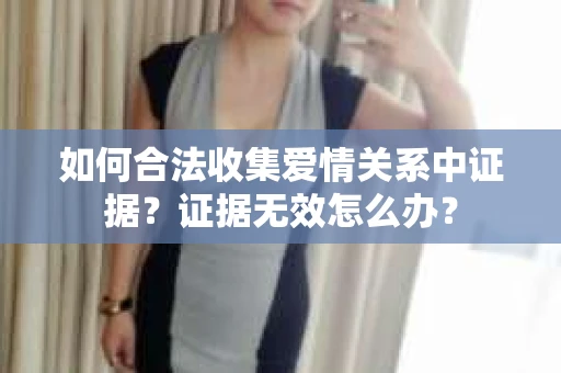 如何合法收集爱情关系中证据？证据无效怎么办？