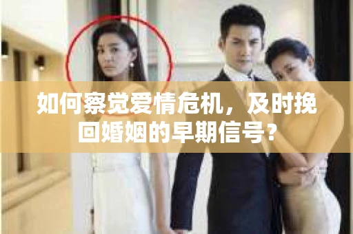 如何察觉爱情危机,及时挽回婚姻的早期信号? 如何察觉爱情危机,及时挽回婚姻的早期信号?