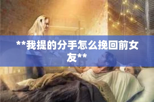 **我提的分手怎么挽回前女友**