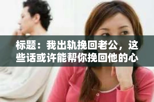 标题：我出轨挽回老公，这些话或许能帮你挽回他的心