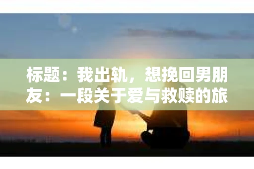 标题：我出轨，想挽回男朋友：一段关于爱与救赎的旅程
