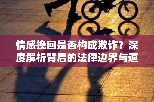 情感挽回是否构成欺诈？深度解析背后的法律边界与道德伦理