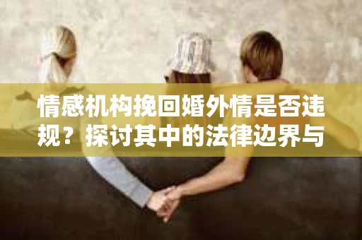 情感机构挽回婚外情是否违规？探讨其中的法律边界与伦理考量