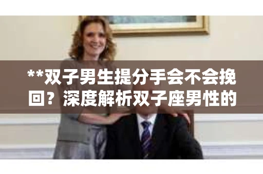 **双子男生提分手会不会挽回？深度解析双子座男性的情感决策**