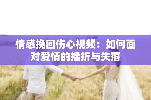 情感挽回伤心视频：如何面对爱情的挫折与失落