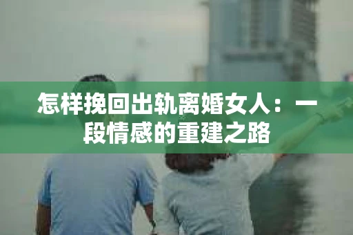 怎样挽回出轨离婚女人：一段情感的重建之路