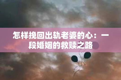 怎样挽回出轨老婆的心：一段婚姻的救赎之路