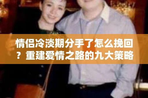 情侣冷淡期分手了怎么挽回？重建爱情之路的九大策略