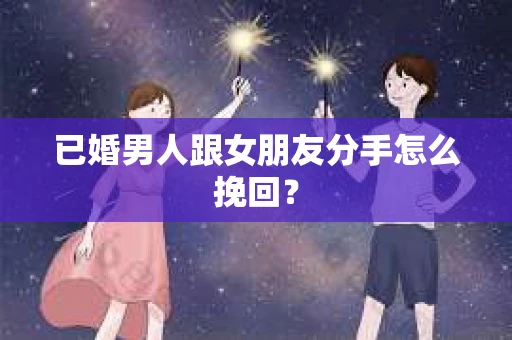 已婚男人跟女朋友分手怎么挽回？