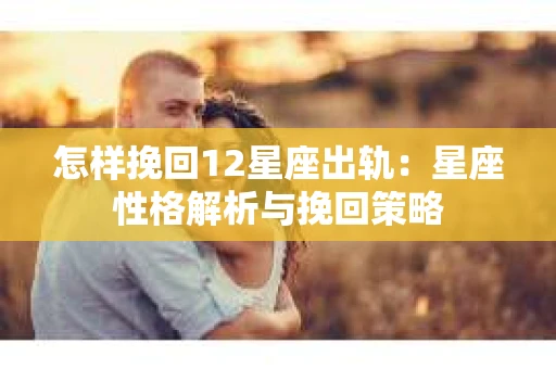 怎样挽回12星座出轨：星座性格解析与挽回策略