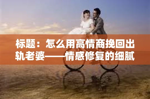 标题：怎么用高情商挽回出轨老婆——情感修复的细腻之道
