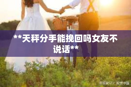 **天秤分手能挽回吗女友不说话**