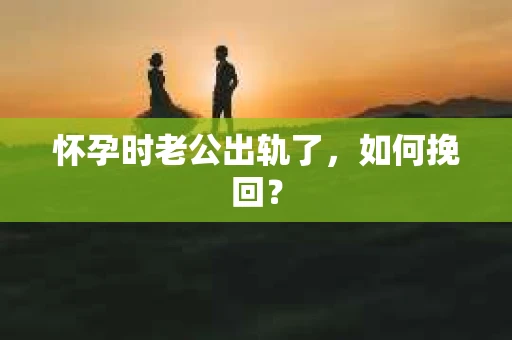 怀孕时老公出轨了，如何挽回？