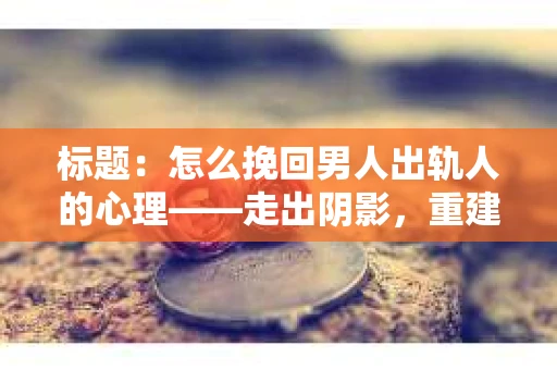 标题：怎么挽回男人出轨人的心理——走出阴影，重建信任