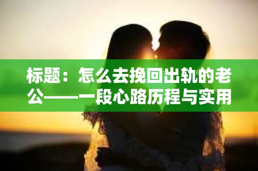 标题：怎么去挽回出轨的老公——一段心路历程与实用建议