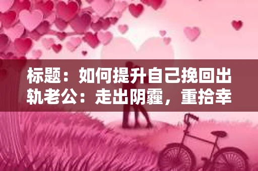 标题：如何提升自己挽回出轨老公：走出阴霾，重拾幸福