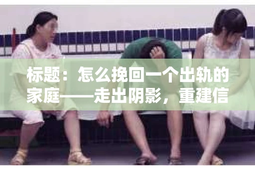 标题：怎么挽回一个出轨的家庭——走出阴影，重建信任之路