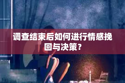 调查结束后如何进行情感挽回与决策? 调查结束后如何进行情感挽回与决策?