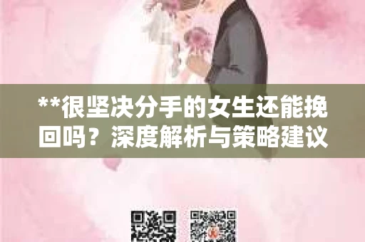 **很坚决分手的女生还能挽回吗？深度解析与策略建议**