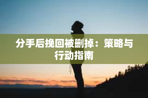 分手后挽回被删掉：策略与行动指南