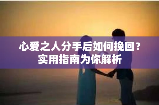 心爱之人分手后如何挽回？实用指南为你解析