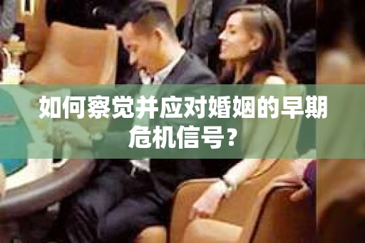如何察觉并应对婚姻的早期危机信号？