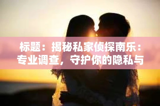 标题：揭秘私家侦探南乐：专业调查，守护你的隐私与权益