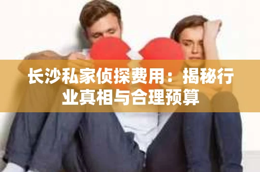 长沙私家侦探费用：揭秘行业真相与合理预算