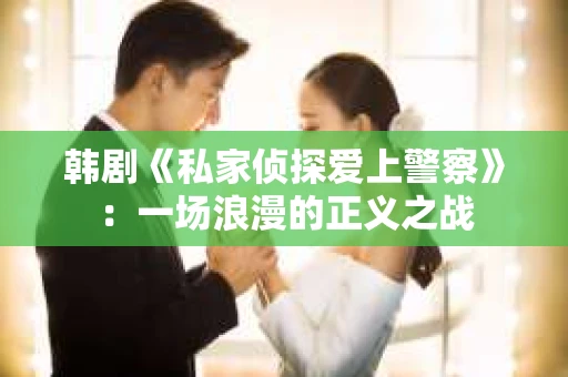 韩剧《私家侦探爱上警察》：一场浪漫的正义之战