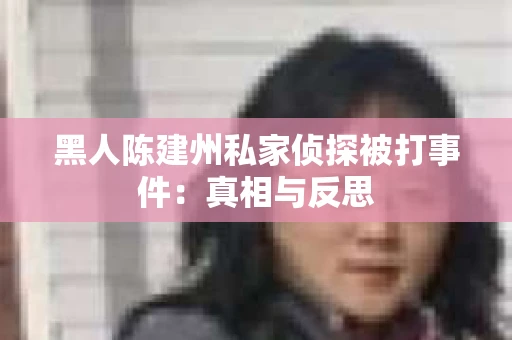 黑人陈建州私家侦探被打事件：真相与反思