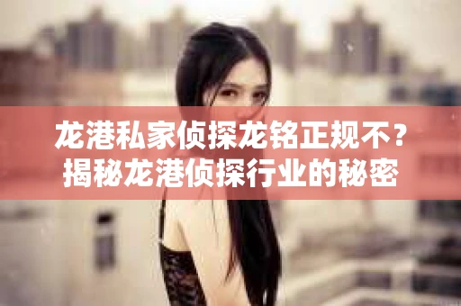 龙港私家侦探龙铭正规不？揭秘龙港侦探行业的秘密