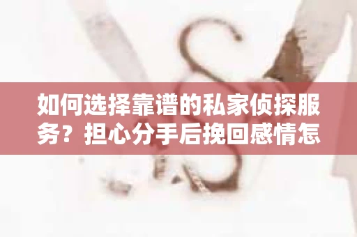 如何选择靠谱的私家侦探服务?担心分手后挽回感情怎么办? 如何选择靠谱的私家侦探服务?担心分手后挽回感情怎么办?