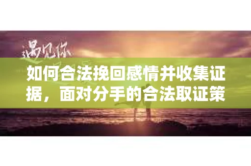 如何合法挽回感情并收集证据，面对分手的合法取证策略
