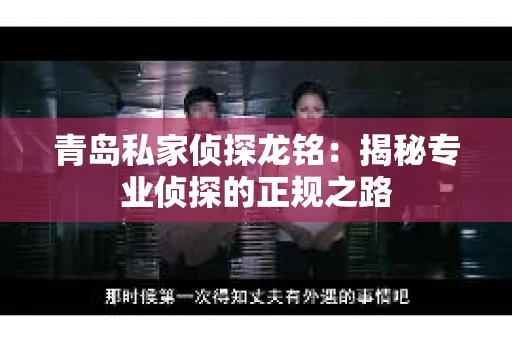 青岛私家侦探龙铭：揭秘专业侦探的正规之路