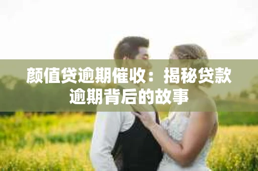 颜值贷逾期催收：揭秘贷款逾期背后的故事