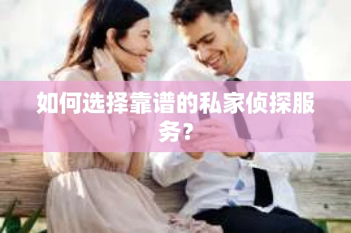 如何选择靠谱的私家侦探服务？