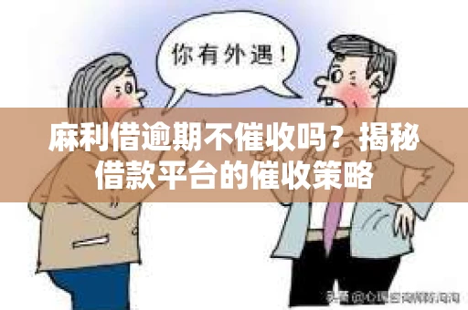麻利借逾期不催收吗？揭秘借款平台的催收策略