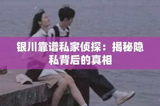 银川靠谱私家侦探：揭秘隐私背后的真相