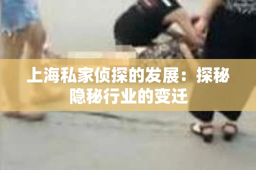 上海私家侦探的发展：探秘隐秘行业的变迁