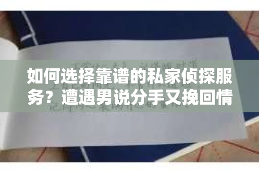 如何选择靠谱的私家侦探服务？遭遇男说分手又挽回情况怎么办？