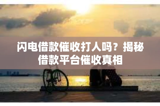 闪电借款催收打人吗？揭秘借款平台催收真相