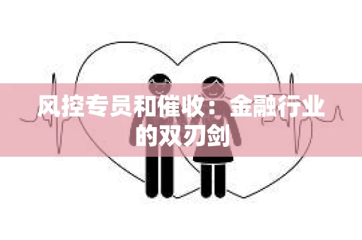 风控专员和催收：金融行业的双刃剑