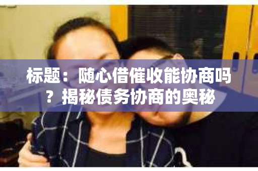标题：随心借催收能协商吗？揭秘债务协商的奥秘