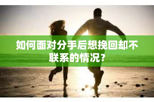 如何面对分手后想挽回却不联系的情况？